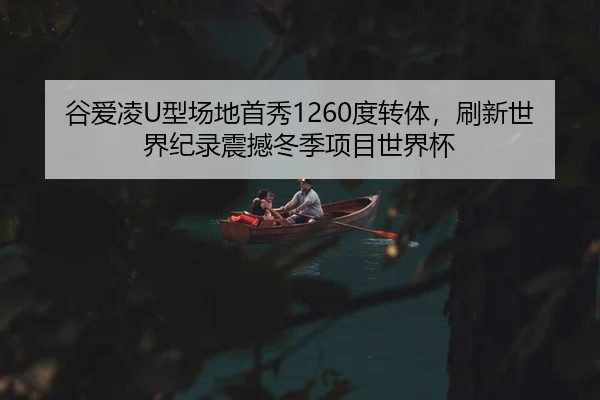 谷爱凌U型场地首秀1260度转体，刷新世界纪录震撼冬季项目世界杯